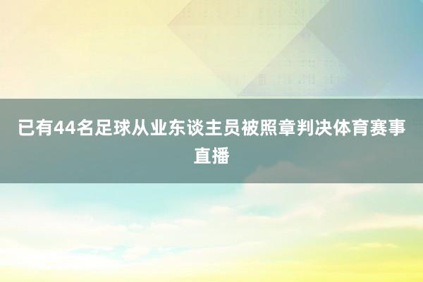 已有44名足球从业东谈主员被照章判决体育赛事直播