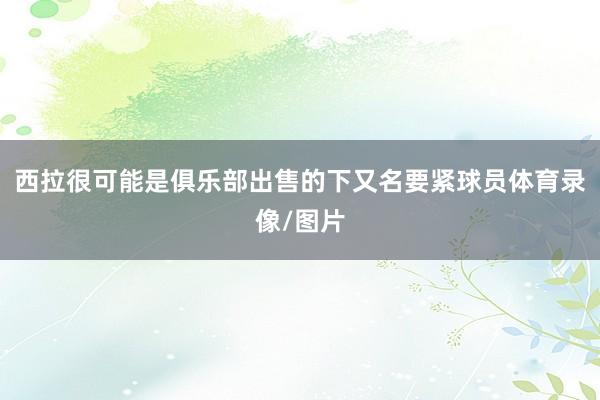 西拉很可能是俱乐部出售的下又名要紧球员体育录像/图片