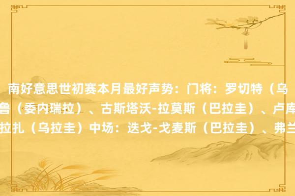 南好意思世初赛本月最好声势：门将：罗切特（乌拉圭）后卫：阿拉姆布鲁（委内瑞拉）、古斯塔沃-拉莫斯（巴拉圭）、卢库米（哥伦比亚）、奥拉扎（乌拉圭）中场：迭戈-戈麦斯（巴拉圭）、弗兰科（厄瓜多尔）、麦卡利斯特（阿根廷）、J罗（哥伦比亚）前卫：特塞罗斯（玻利维亚）、恩纳-瓦伦西亚（厄瓜多尔）    全讯体育站体育信息