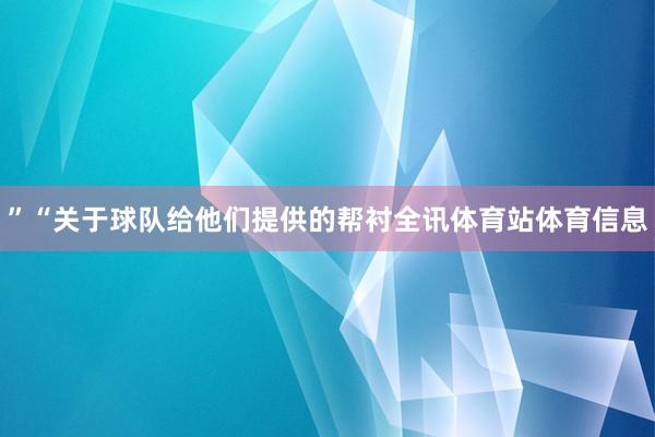 ”　　“关于球队给他们提供的帮衬全讯体育站体育信息