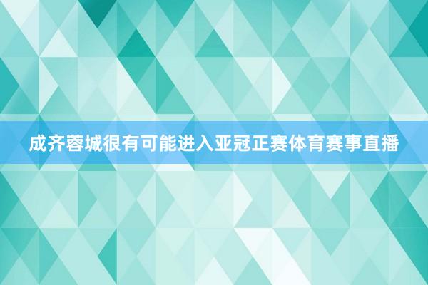 成齐蓉城很有可能进入亚冠正赛体育赛事直播