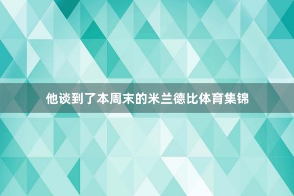 他谈到了本周末的米兰德比体育集锦