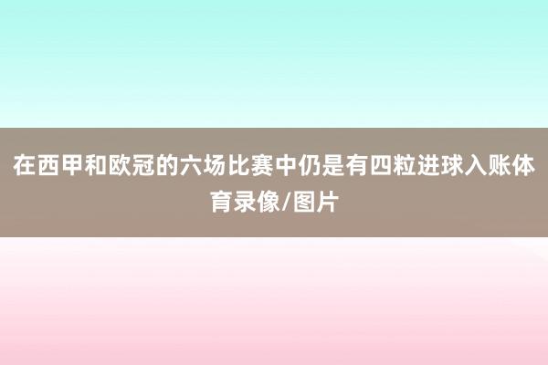 在西甲和欧冠的六场比赛中仍是有四粒进球入账体育录像/图片