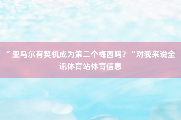 ”亚马尔有契机成为第二个梅西吗？“对我来说全讯体育站体育信息