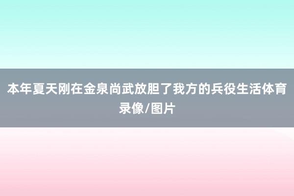 本年夏天刚在金泉尚武放胆了我方的兵役生活体育录像/图片