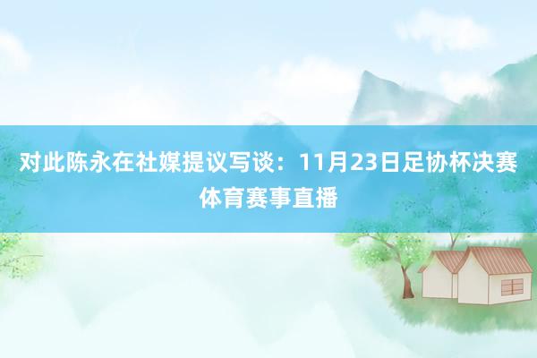 对此陈永在社媒提议写谈：11月23日足协杯决赛体育赛事直播