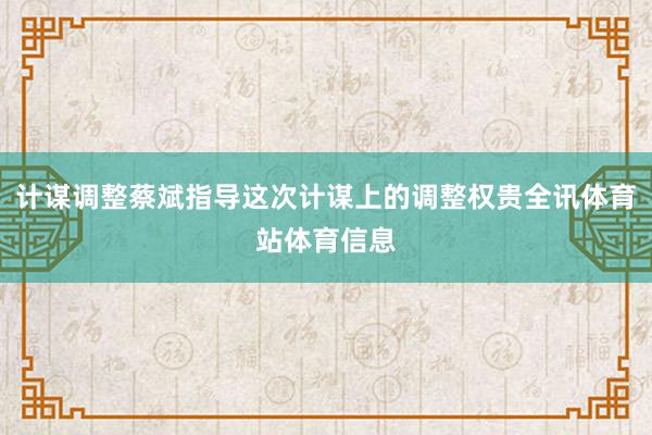 计谋调整蔡斌指导这次计谋上的调整权贵全讯体育站体育信息