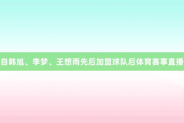 自韩旭、李梦、王想雨先后加盟球队后体育赛事直播