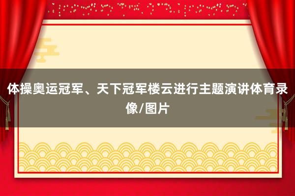 体操奥运冠军、天下冠军楼云进行主题演讲体育录像/图片