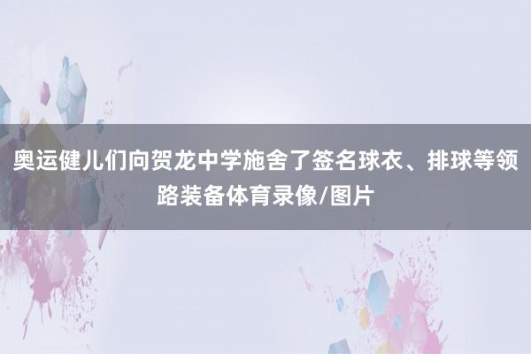 奥运健儿们向贺龙中学施舍了签名球衣、排球等领路装备体育录像/图片