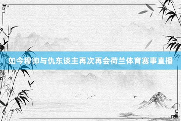 如今穆帅与仇东谈主再次再会荷兰体育赛事直播